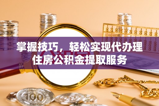 林周掌握技巧，轻松实现代办理住房公积金提取服务