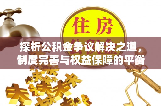 林周探析公积金争议解决之道，制度完善与权益保障的平衡点
