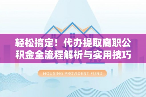 林周轻松搞定！代办提取离职公积金全流程解析与实用技巧