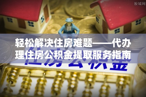林周轻松解决住房难题——代办理住房公积金提取服务指南