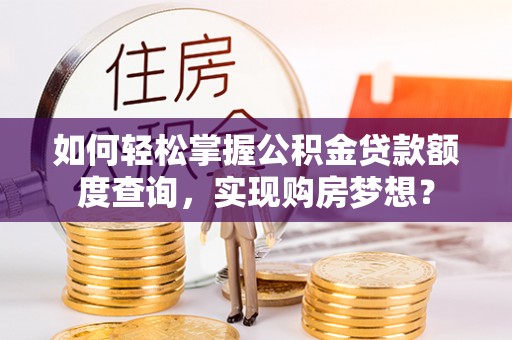 林周如何轻松掌握公积金贷款额度查询，实现购房梦想？