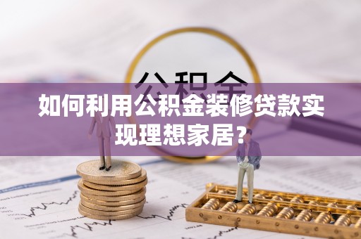 林周如何利用公积金装修贷款实现理想家居？