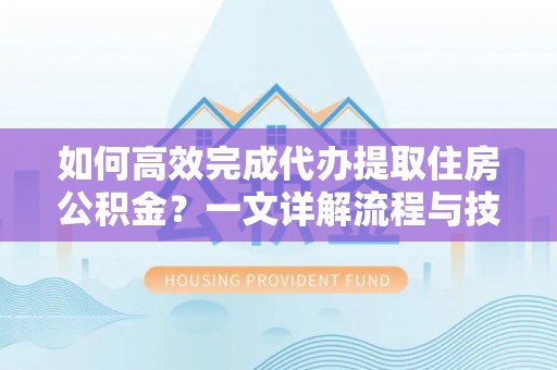 林周如何高效完成代办提取住房公积金？一文详解流程与技巧