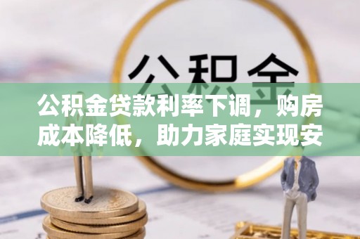 林周公积金贷款利率下调，购房成本降低，助力家庭实现安居梦