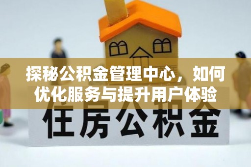 林周探秘公积金管理中心，如何优化服务与提升用户体验