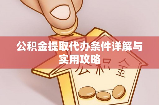 林周公积金提取代办条件详解与实用攻略