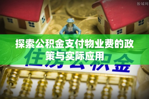 林周探索公积金支付物业费的政策与实际应用