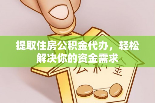 林周提取住房公积金代办，轻松解决你的资金需求