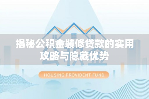 林周揭秘公积金装修贷款的实用攻略与隐藏优势