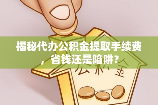 林周揭秘代办公积金提取手续费，省钱还是陷阱？