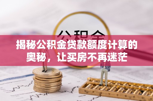 林周揭秘公积金贷款额度计算的奥秘，让买房不再迷茫