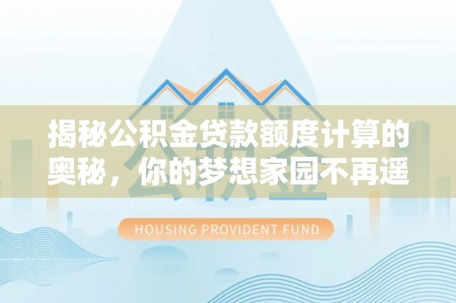 林周揭秘公积金贷款额度计算的奥秘，你的梦想家园不再遥不可及