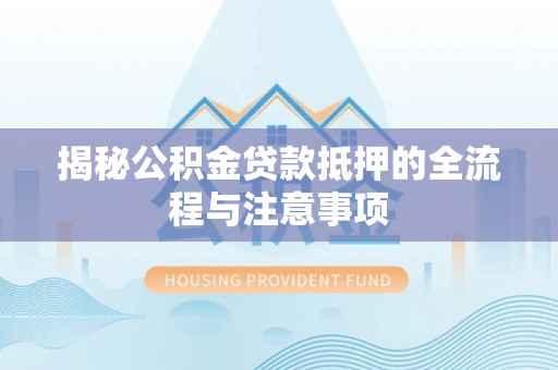 林周揭秘公积金贷款抵押的全流程与注意事项