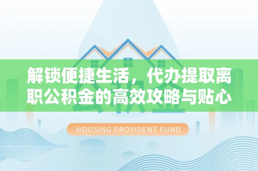 林周解锁便捷生活，代办提取离职公积金的高效攻略与贴心建议