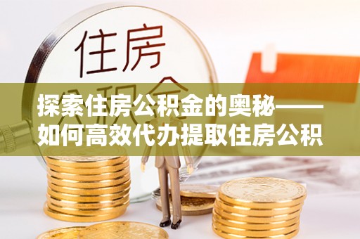 林周探索住房公积金的奥秘——如何高效代办提取住房公积金