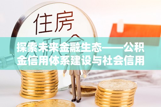 林周探索未来金融生态——公积金信用体系建设与社会信用体系的深度融合