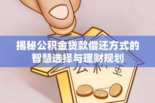 林周揭秘公积金贷款偿还方式的智慧选择与理财规划