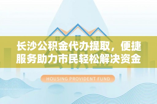 林周长沙公积金代办提取，便捷服务助力市民轻松解决资金需求