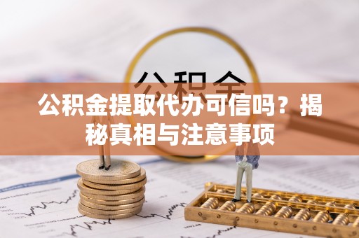 林周公积金提取代办可信吗？揭秘真相与注意事项