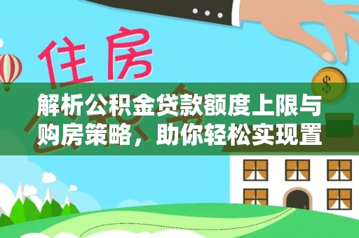 林周解析公积金贷款额度上限与购房策略，助你轻松实现置业梦想
