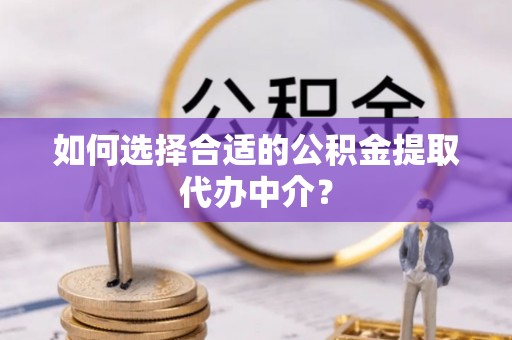 林周如何选择合适的公积金提取代办中介？