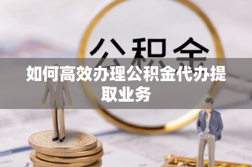 林周如何高效办理公积金代办提取业务