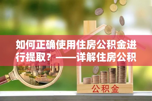 林周如何正确使用住房公积金进行提取？——详解住房公积金代办提取流程与注意事项